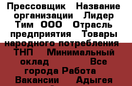 Прессовщик › Название организации ­ Лидер Тим, ООО › Отрасль предприятия ­ Товары народного потребления (ТНП) › Минимальный оклад ­ 25 600 - Все города Работа » Вакансии   . Адыгея респ.,Адыгейск г.